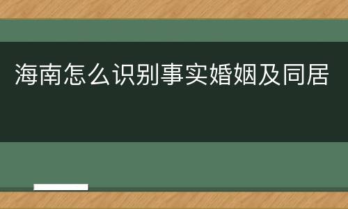 海南怎么识别事实婚姻及同居