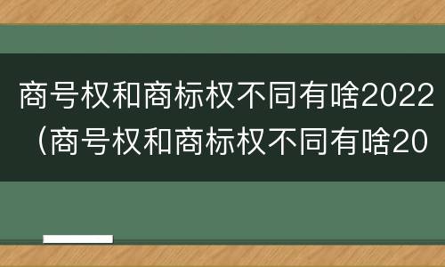 商号权和商标权不同有啥2022（商号权和商标权不同有啥2022年的）