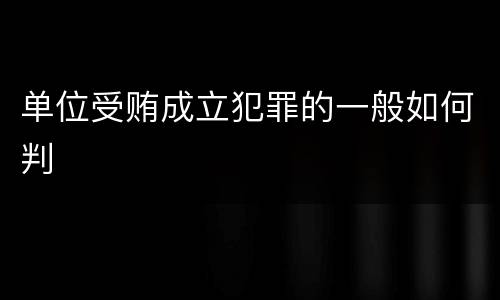 单位受贿成立犯罪的一般如何判
