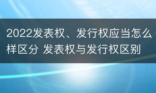 2022发表权、发行权应当怎么样区分 发表权与发行权区别