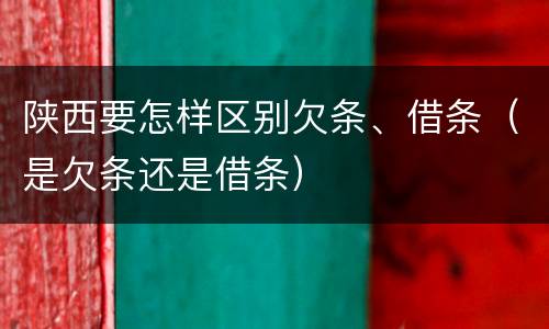 陕西要怎样区别欠条、借条（是欠条还是借条）