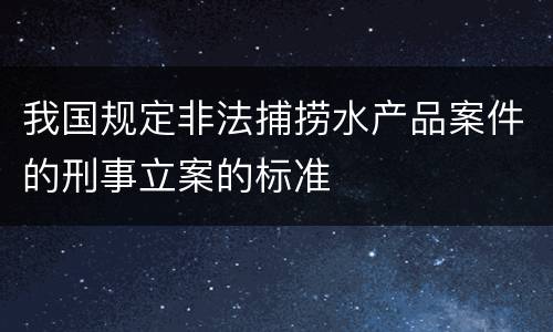 我国规定非法捕捞水产品案件的刑事立案的标准