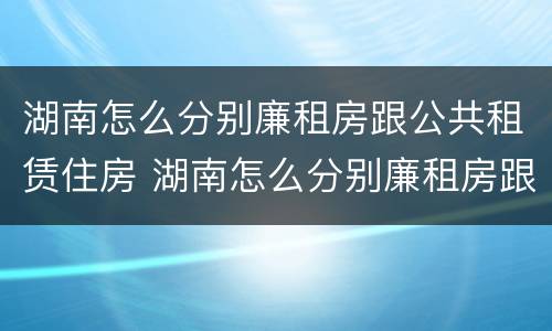 湖南怎么分别廉租房跟公共租赁住房 湖南怎么分别廉租房跟公共租赁住房区别
