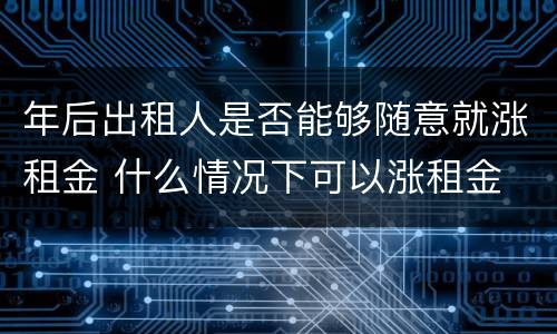 年后出租人是否能够随意就涨租金 什么情况下可以涨租金