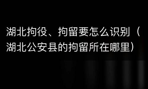 湖北拘役、拘留要怎么识别（湖北公安县的拘留所在哪里）