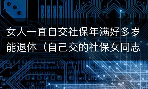 女人一直自交社保年满好多岁能退休（自己交的社保女同志多大年龄能退休）