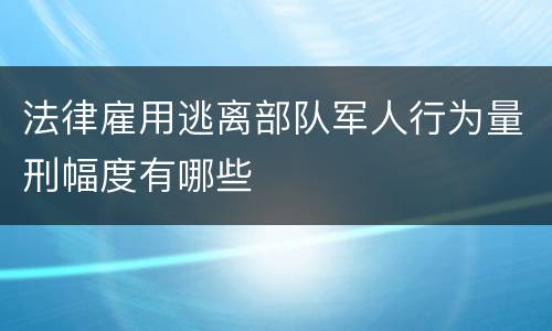 法律雇用逃离部队军人行为量刑幅度有哪些