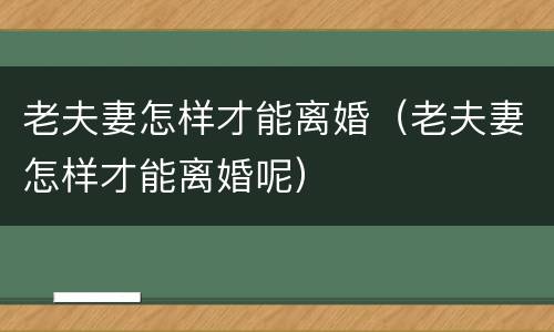 老夫妻怎样才能离婚（老夫妻怎样才能离婚呢）