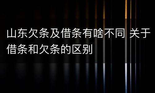 山东欠条及借条有啥不同 关于借条和欠条的区别