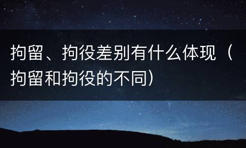 拘留、拘役差别有什么体现（拘留和拘役的不同）