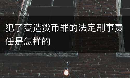 犯了变造货币罪的法定刑事责任是怎样的