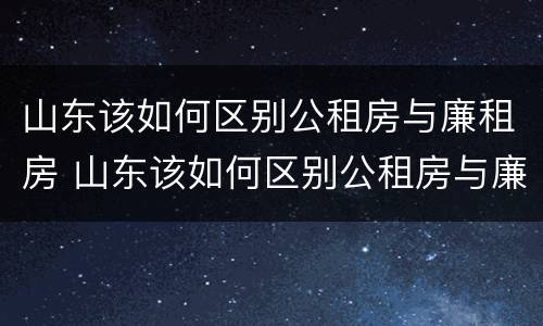 山东该如何区别公租房与廉租房 山东该如何区别公租房与廉租房的区别