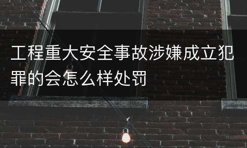工程重大安全事故涉嫌成立犯罪的会怎么样处罚