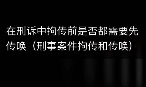 在刑诉中拘传前是否都需要先传唤（刑事案件拘传和传唤）