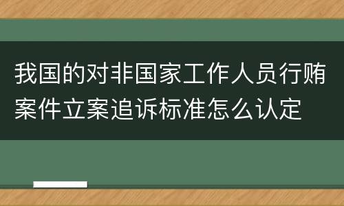 我国的对非国家工作人员行贿案件立案追诉标准怎么认定