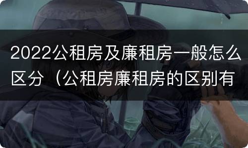 2022公租房及廉租房一般怎么区分（公租房廉租房的区别有哪些）