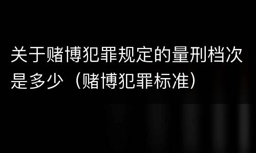 关于赌博犯罪规定的量刑档次是多少（赌博犯罪标准）