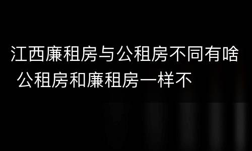 江西廉租房与公租房不同有啥 公租房和廉租房一样不