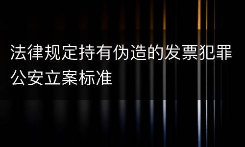 法律规定持有伪造的发票犯罪公安立案标准
