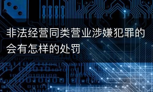 非法经营同类营业涉嫌犯罪的会有怎样的处罚