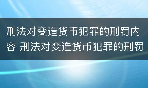 刑法对变造货币犯罪的刑罚内容 刑法对变造货币犯罪的刑罚内容包括