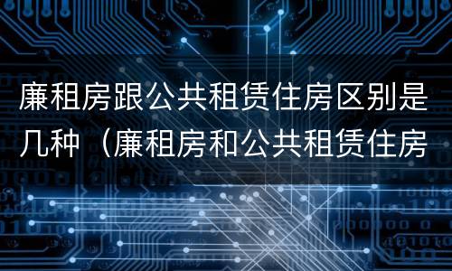 廉租房跟公共租赁住房区别是几种（廉租房和公共租赁住房）