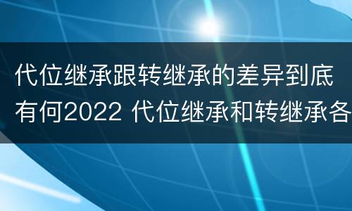 代位继承跟转继承的差异到底有何2022 代位继承和转继承各需要具备哪些条件?二者如何区别?