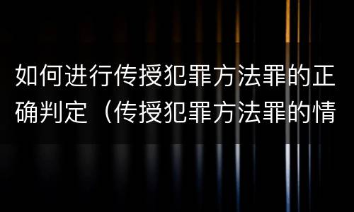 如何进行传授犯罪方法罪的正确判定（传授犯罪方法罪的情节认定）