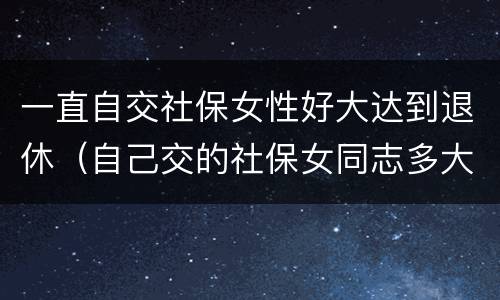 一直自交社保女性好大达到退休（自己交的社保女同志多大年龄能退休）