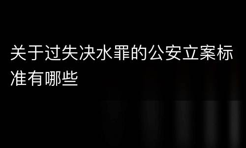 关于过失决水罪的公安立案标准有哪些