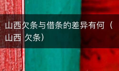 山西欠条与借条的差异有何（山西 欠条）