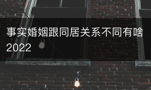 事实婚姻跟同居关系不同有啥2022