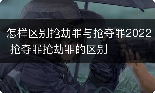 怎样区别抢劫罪与抢夺罪2022 抢夺罪抢劫罪的区别