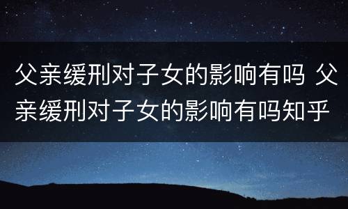父亲缓刑对子女的影响有吗 父亲缓刑对子女的影响有吗知乎