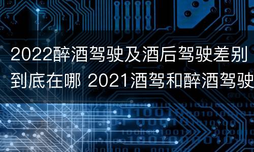 2022醉酒驾驶及酒后驾驶差别到底在哪 2021酒驾和醉酒驾驶的标准