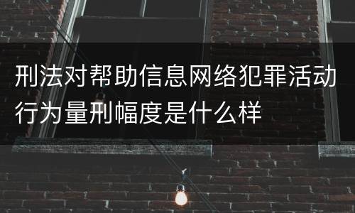刑法对帮助信息网络犯罪活动行为量刑幅度是什么样
