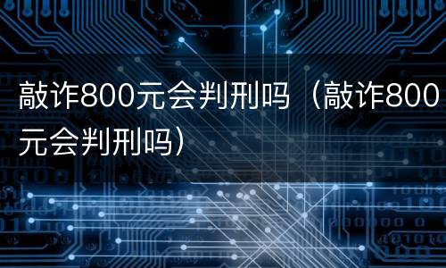 敲诈800元会判刑吗（敲诈800元会判刑吗）