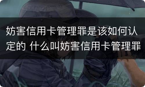 妨害信用卡管理罪是该如何认定的 什么叫妨害信用卡管理罪