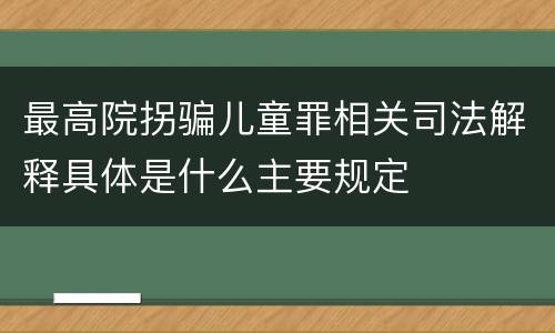 最高院拐骗儿童罪相关司法解释具体是什么主要规定
