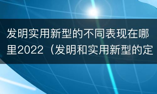 发明实用新型的不同表现在哪里2022（发明和实用新型的定义）