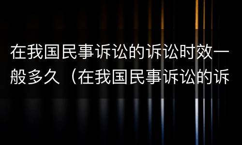 在我国民事诉讼的诉讼时效一般多久（在我国民事诉讼的诉讼时效一般多久内）