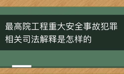 最高院工程重大安全事故犯罪相关司法解释是怎样的