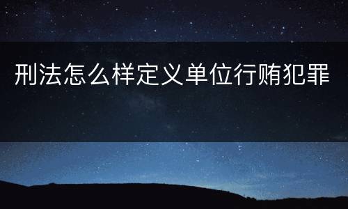 刑法怎么样定义单位行贿犯罪