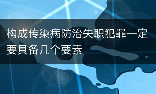 构成传染病防治失职犯罪一定要具备几个要素