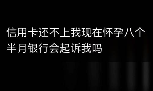 信用卡还不上我现在怀孕八个半月银行会起诉我吗