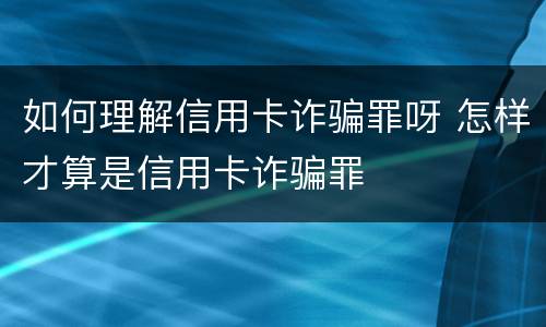 如何理解信用卡诈骗罪呀 怎样才算是信用卡诈骗罪