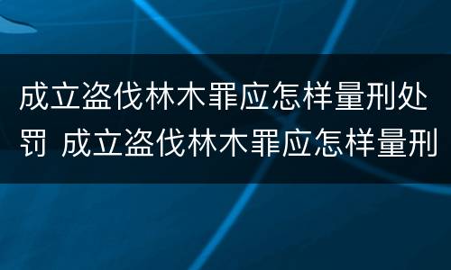 成立盗伐林木罪应怎样量刑处罚 成立盗伐林木罪应怎样量刑处罚呢