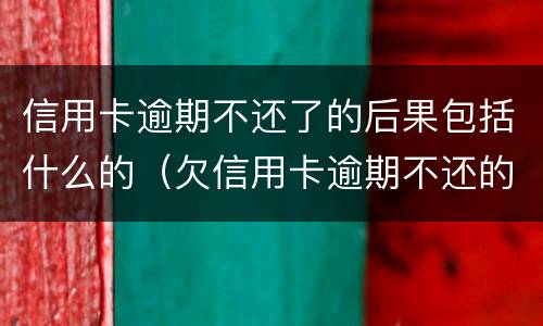 信用卡逾期不还了的后果包括什么的（欠信用卡逾期不还的后果）