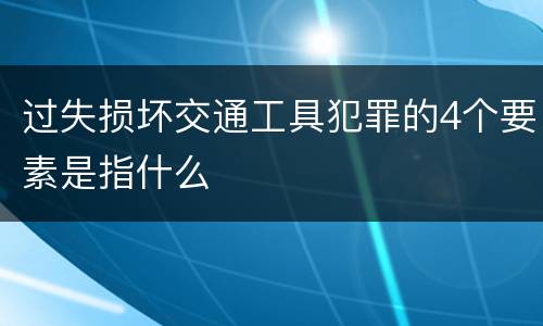 过失损坏交通工具犯罪的4个要素是指什么