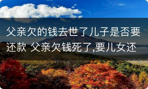 父亲欠的钱去世了儿子是否要还款 父亲欠钱死了,要儿女还债吗